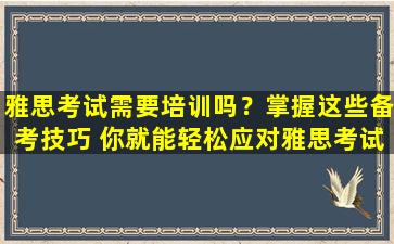 雅思考试需要培训吗？掌握这些备考技巧 你就能轻松应对雅思考试